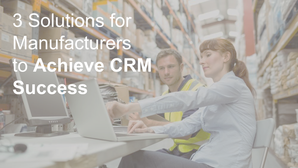 3 Solutions for Manufacturers to Achieve CRM Success